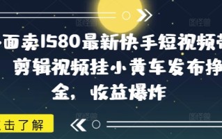 外面卖1580最新快手短视频带货，剪辑视频挂小黄车发布挣佣金，收益爆炸