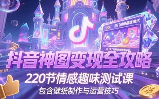 抖音神图变现全攻略，220节情感趣味测试课，包含壁纸制作与运营技巧