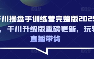 千川操盘手训练营完整版2025年，千川升级版重磅更新，玩转直播带货