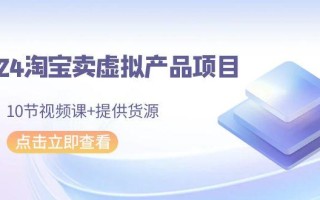 2024淘宝卖虚拟产品项目，10节视频课+提供货源
