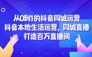 从0到1的抖音同城运营，抖音本地生活运营，同城直播，打造百万直播间