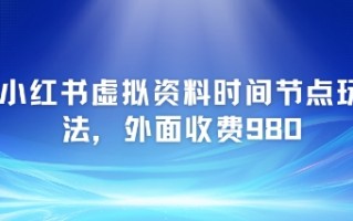 小红书虚拟资料时间节点玩法，外面收费980【附带项目教程】