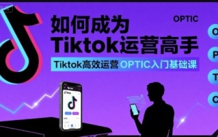 如何成为Tiktok运营高手，Tiktok高效运营OPTIC入门基础课