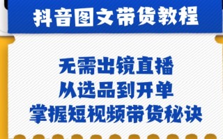 抖音图文&带货实操：无需出镜直播，从选品到开单，掌握短视频带货秘诀
