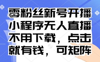 零粉丝新号开播 小程序无人直播，不用下载点击就有钱可矩阵