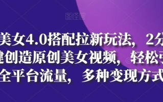 AI美女4.0搭配拉新玩法，2分钟一键创造原创美女视频，轻松引爆全平台流量，多种变现方式【揭秘】