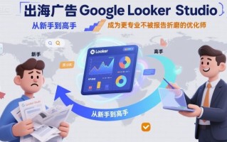出海广告Google Looker Studio从新手到高手，成为更专业不被报告折磨的优化师
