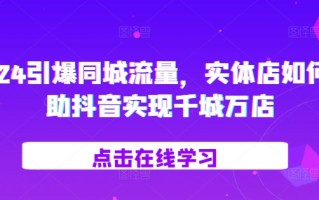 2024引爆同城流量，​实体店如何借助抖音实现千城万店