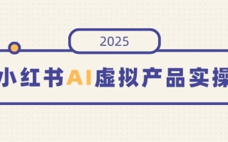 小红书AI虚拟产品实操，开店、发布、提高销量，细节决定成败，月入5位数