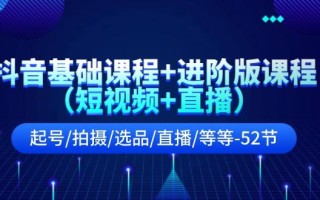 抖音基础课程+进阶版课程(短视频+直播)起号/拍摄/选品/直播/等等(52节)