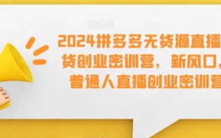 2024拼多多无货源直播带货创业密训营，新风口，普通人直播创业密训营