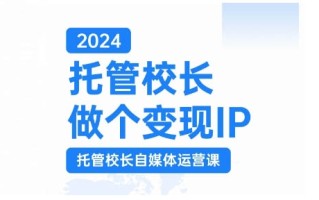 2024托管校长做个变现IP，托管校长自媒体运营课，利用短视频实现校区利润翻番