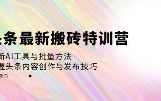 头条最新搬砖特训营：最新AI工具与批量方法，掌握头条内容创作与发布技巧