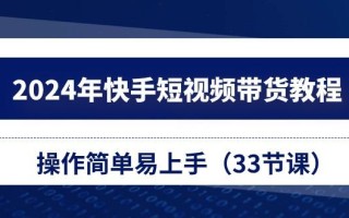 2024年快手短视频带货教程，操作简单易上手(33节课