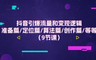 抖音引爆流量和变现逻辑，准备篇/定位篇/算法篇/创作篇/等等(9节课)