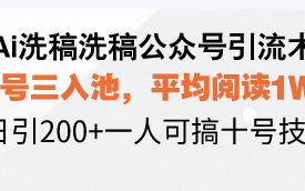 Ai洗稿洗稿公众号引流术，五号三入池，平均阅读1W+，日引200+一人可搞…