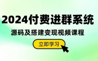 2024付费进群系统，源码及搭建变现视频课程(教程+源码