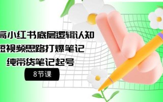 (9840期)提高小红书底层逻辑认知+短视频思路打爆笔记+纯带货笔记起号(8节课)