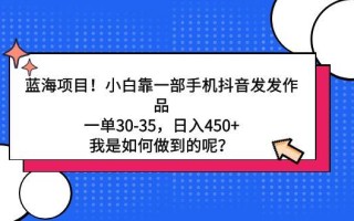 蓝海项目！小白靠一部手机抖音发发作品，一单30-35，日入450+，我是如何…