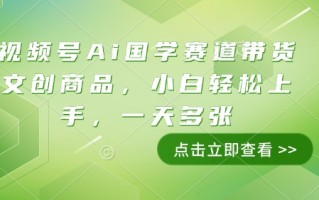 视频号Ai国学赛道带货文创商品，小白轻松上手，一天多张