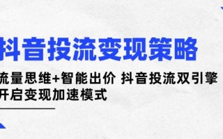 抖音投流变现策略：流量思维+智能出价 抖音投流双引擎 开启变现加速模式