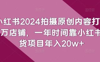小红书2024拍摄原创内容打造百万店铺，一年时间靠小红书带货项目年入20w+