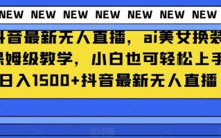 抖音最新无人直播，ai美女换装保姆级教学，小白也可轻松上手日入1500+【揭秘】