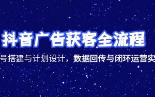 抖音广告获客全流程，账号搭建与计划设计，数据回传与闭环运营实战