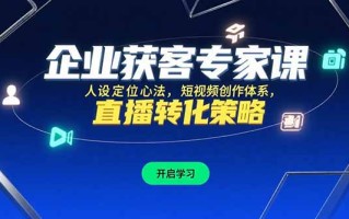 企业获客专家课，人设定位心法，短视频创作体系，直播转化策略