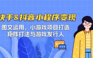 快手&抖音-小程序变现 图文运用/小游戏项目打造/矩阵打法与游戏发行人