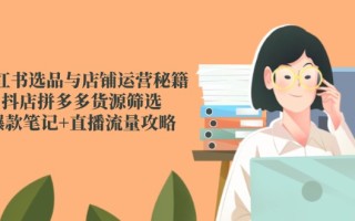 小红书选品与店铺运营秘籍，抖店拼多多货源筛选，爆款笔记+直播流量攻略