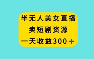 半无人美女直播，卖短剧资源，一天收益300+【揭秘】