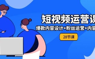 0基础学习短视频运营-全套实战课，爆款内容设计+粉丝运营+内容变现(28节