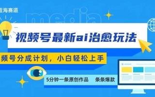 视频号分成最新ai治愈玩法，5分钟一条爆款，日赚500+，小白也能轻松上手