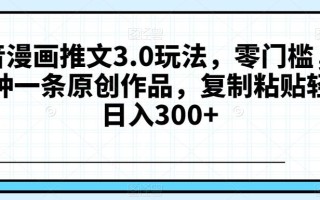 抖音漫画推文3.0玩法，零门槛，三分钟一条原创作品，复制粘贴轻松日入300+【揭秘】