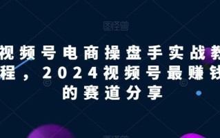 视频号电商实战教程，2024视频号最赚钱的赛道分享