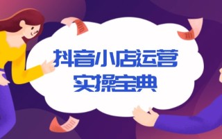 抖音小店运营实操宝典，从入驻到推广，详解店铺搭建及千川广告投放技巧