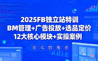 2025FB独立站特训，BM管理+广告投放+选品定价，12大核心模块+实操案例
