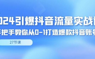 2024引爆·抖音流量实战课，手把手教你从0-1打造爆款抖音账号(27节)