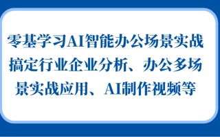 零基学习AI智能办公场景实战，搞定行业企业分析、办公多场景实战应用、AI制作视频等