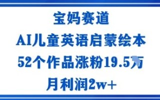 宝妈赛道：AI儿童英语启蒙绘本52个作品涨粉19.5W月利润2w+