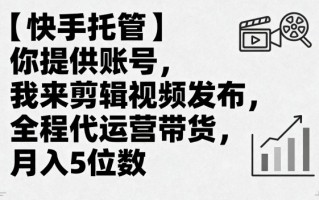 【快手托管】你提供账号，我来剪辑视频发布，全程代运营带货，月入5位数【揭秘】