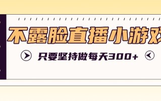 不露脸直播小游戏项目玩法，只要坚持做，轻松实现每天300+
