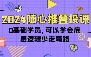 (10017期)2024随心推叠投课，0基础学员，可以学会底层逻辑少走弯路(14节)