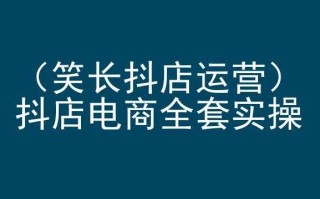 笑长抖店运营，抖店电商全套实操，抖音小店电商培训