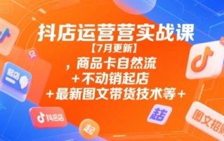 抖店运营实战课【7月更新】,商品卡自然流+不动销起店+最新图文带货技术等
