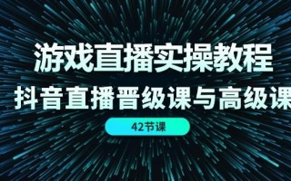游戏直播实操教程，抖音直播晋级课与高级课(42节