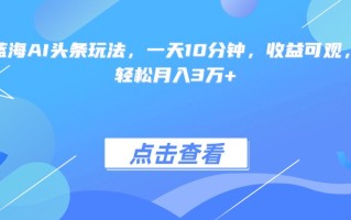 最火蓝海AI头条玩法，一天10分钟，收益可观，小白轻松月入3万+