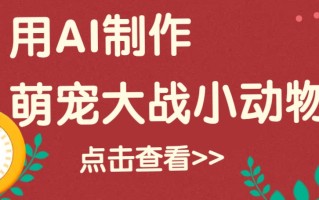 用AI制作萌娃大战小动物视频，轻松涨粉20w+(详细教程)