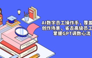 AI数字员工操作手，9大场景内容创作，省去高级员工工资，掌握GPT调数心流